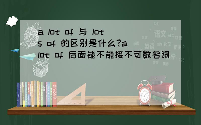 a lot of 与 lots of 的区别是什么?a lot of 后面能不能接不可数名词