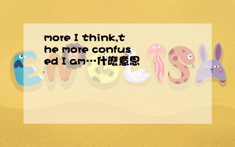 more I think,the more confused I am…什麽意思