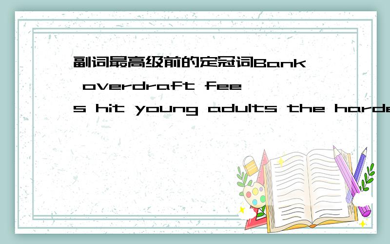 副词最高级前的定冠词Bank overdraft fees hit young adults the hardest.这句话中hard应该是副词的最高级吧,副词最高级前面的the可以省略,但是hit ...hard这个搭配中我看到的一般都用hit ...the hardest.它前面