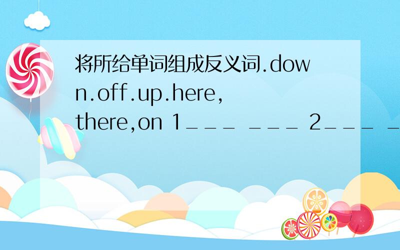 将所给单词组成反义词.down.off.up.here,there,on 1___ ___ 2___ ___ 3___ ___