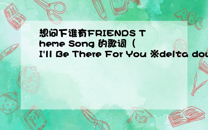 想问下谁有FRIENDS Theme Song 的歌词（I'll Be There For You ※delta down)