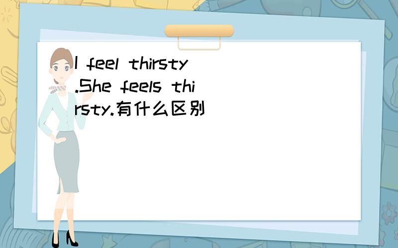 I feel thirsty.She feels thirsty.有什么区别