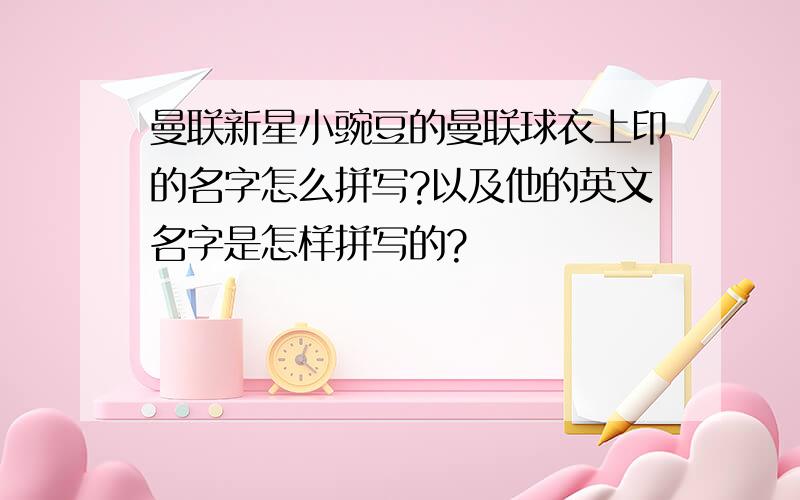 曼联新星小豌豆的曼联球衣上印的名字怎么拼写?以及他的英文名字是怎样拼写的?