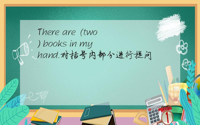 There are （two） books in my hand.对括号内部分进行提问