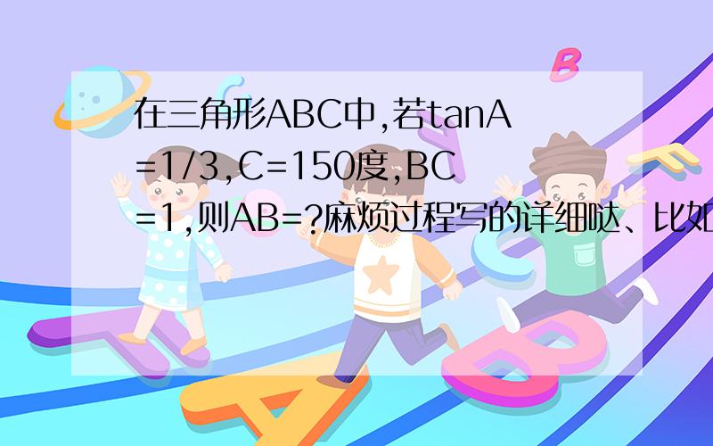 在三角形ABC中,若tanA=1/3,C=150度,BC=1,则AB=?麻烦过程写的详细哒、比如因为tanA=1/3.为什么sinA=十分之根号十、非常感谢亲们叻、我数学很白、文科还行、如果可以互帮的亲可以加莪哒314759488、嘻