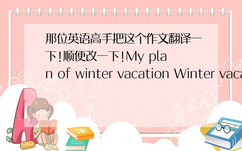 那位英语高手把这个作文翻译一下!顺便改一下!My plan of winter vacation Winter vacation will start. I will plan do five things: 1. I will do well all winter vacation homework and I will do well some housework. 2. I will go to ice ska