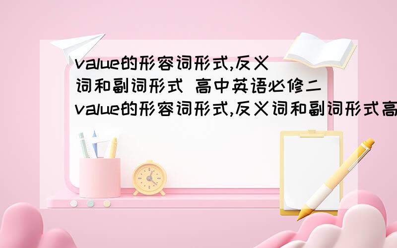 value的形容词形式,反义词和副词形式 高中英语必修二value的形容词形式,反义词和副词形式高中英语必修二