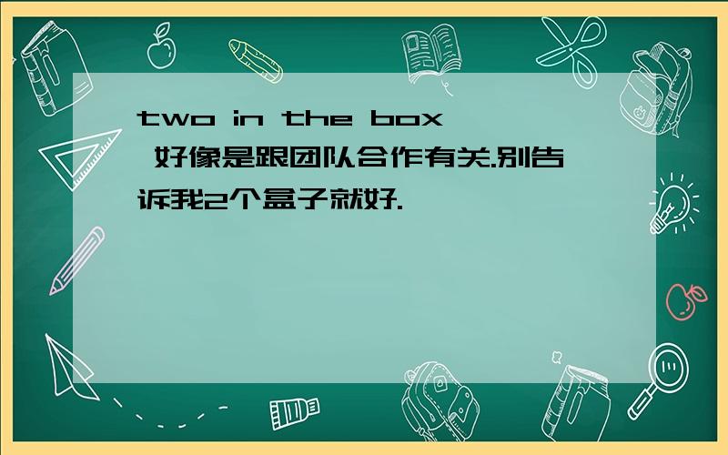 two in the box 好像是跟团队合作有关.别告诉我2个盒子就好.