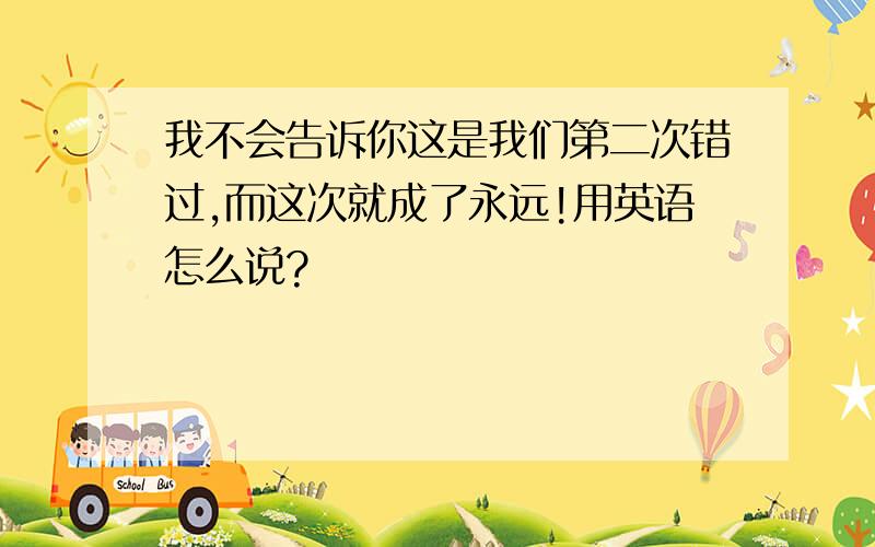 我不会告诉你这是我们第二次错过,而这次就成了永远!用英语怎么说?