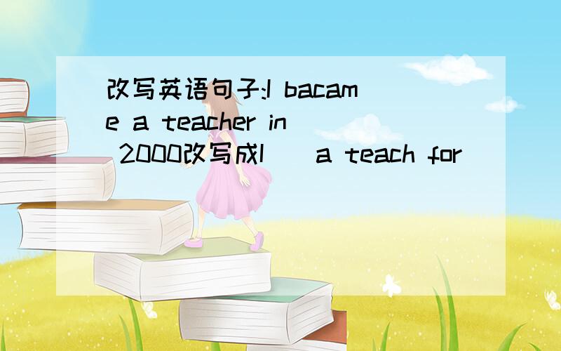 改写英语句子:I bacame a teacher in 2000改写成I＿＿a teach for _ _