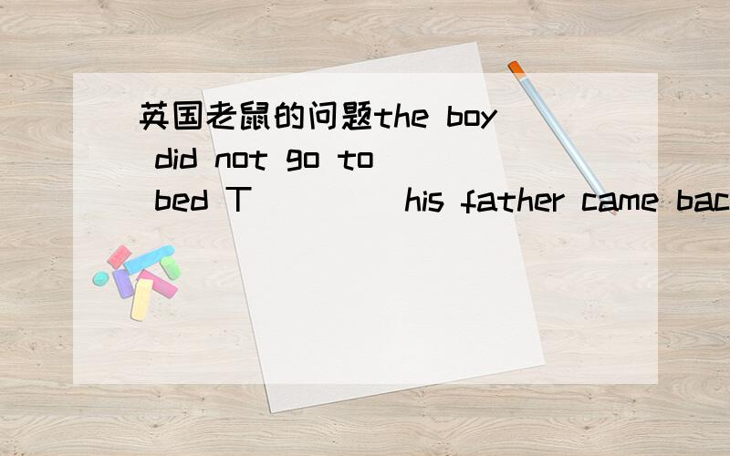 英国老鼠的问题the boy did not go to bed T____ his father came back 填什么