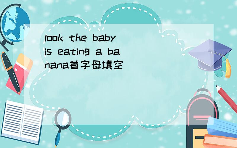 look the baby is eating a banana首字母填空