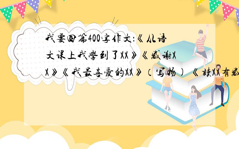 我要四篇400字作文：《从语文课上我学到了XX》《感谢XX》《我最喜爱的XX》（写物) 《读XX有感》写得好加十分!