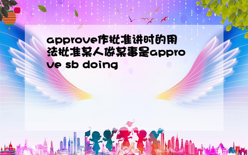 approve作批准讲时的用法批准某人做某事是approve sb doing