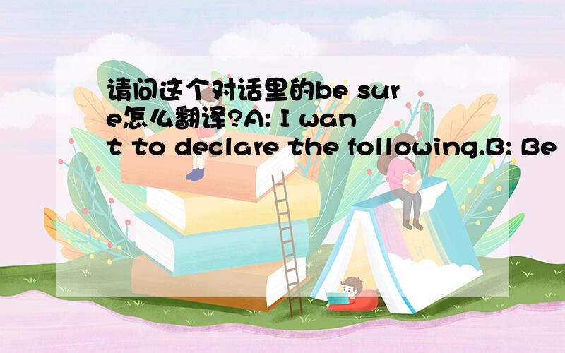 请问这个对话里的be sure怎么翻译?A: I want to declare the following.B: Be sure and keep the duplicate copy of the form.谢谢大家!