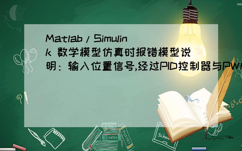 Matlab/Simulink 数学模型仿真时报错模型说明：输入位置信号,经过PID控制器与PWM控制器之后,输出间断的力从而产生加速度使得物体前进,经过两次积分之后观察实际运动位置.报错如下：Unable to d