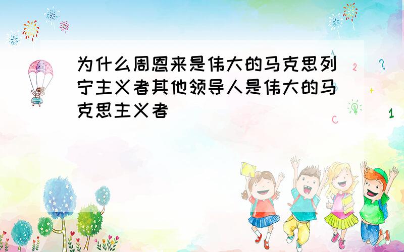 为什么周恩来是伟大的马克思列宁主义者其他领导人是伟大的马克思主义者