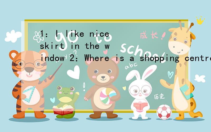 1：I like nice skirt in the window 2：Where is a shopping centre,please?改正一处错误