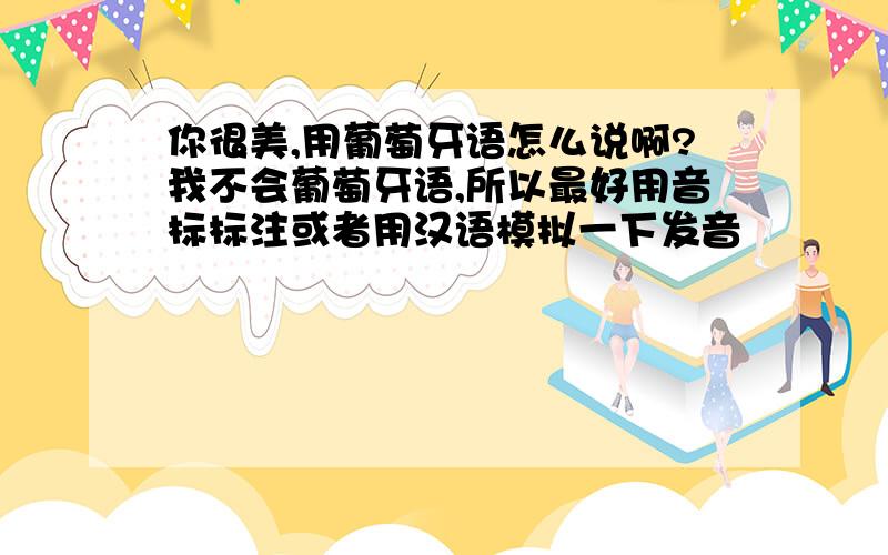 你很美,用葡萄牙语怎么说啊?我不会葡萄牙语,所以最好用音标标注或者用汉语模拟一下发音