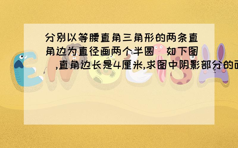 分别以等腰直角三角形的两条直角边为直径画两个半圆（如下图）,直角边长是4厘米,求图中阴影部分的面积.