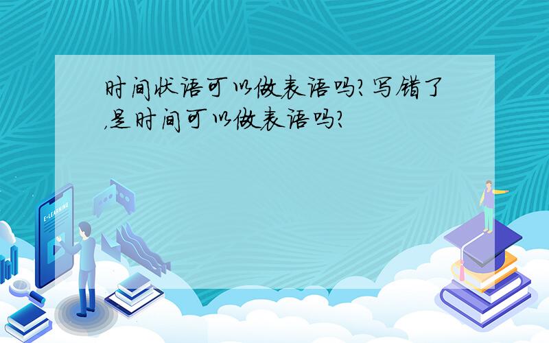 时间状语可以做表语吗?写错了，是时间可以做表语吗?