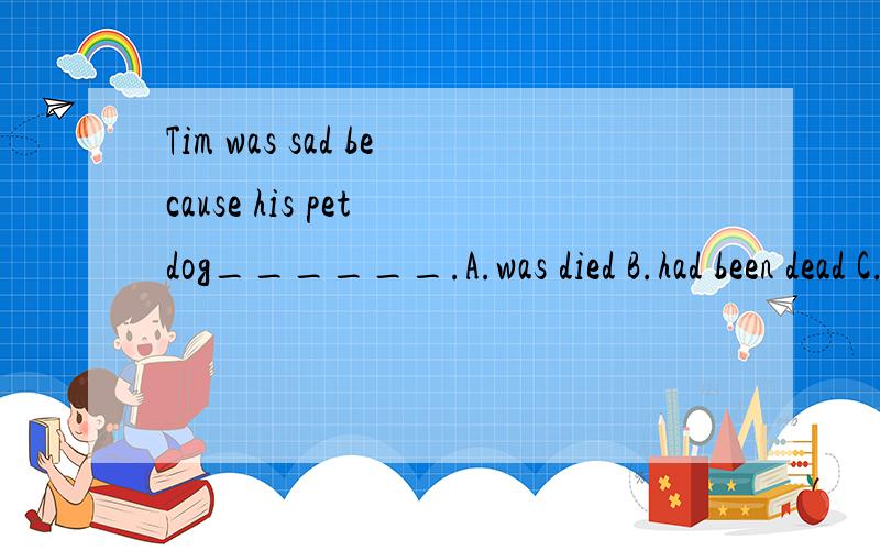 Tim was sad because his pet dog______.A.was died B.had been dead C.had died D.had been died