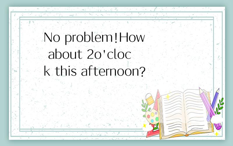 No problem!How about 2o'clock this afternoon?