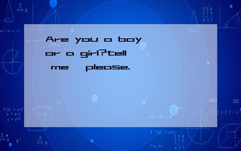 Are you a boy or a girl?tell me ,please.