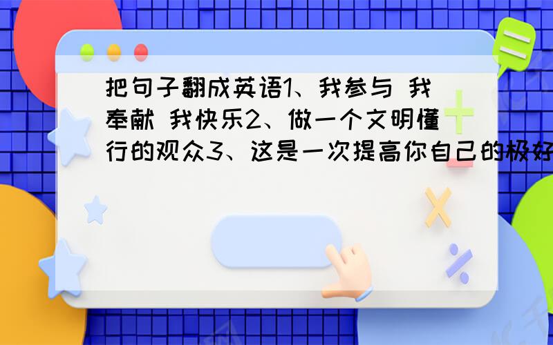 把句子翻成英语1、我参与 我奉献 我快乐2、做一个文明懂行的观众3、这是一次提高你自己的极好的机会4、我迫不及待地要给孩子一个惊喜5、您好,很高兴见到您补考内容