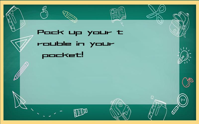 Pack up your trouble in your pocket!