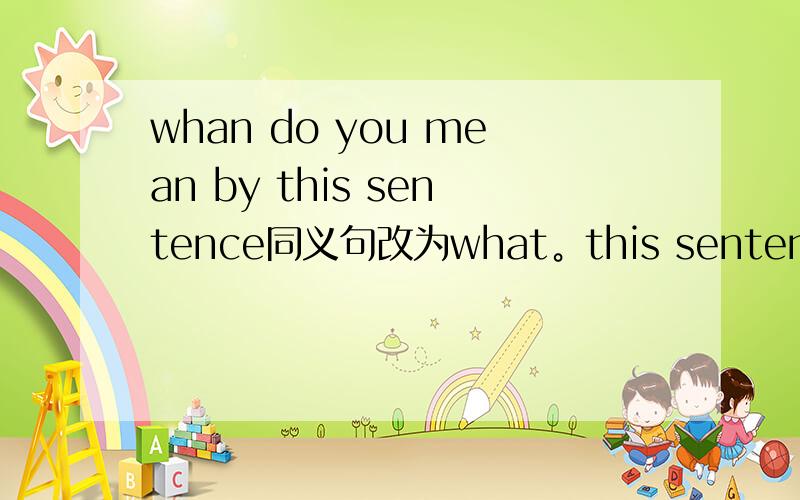 whan do you mean by this sentence同义句改为what。this sentence。表示填空的地方