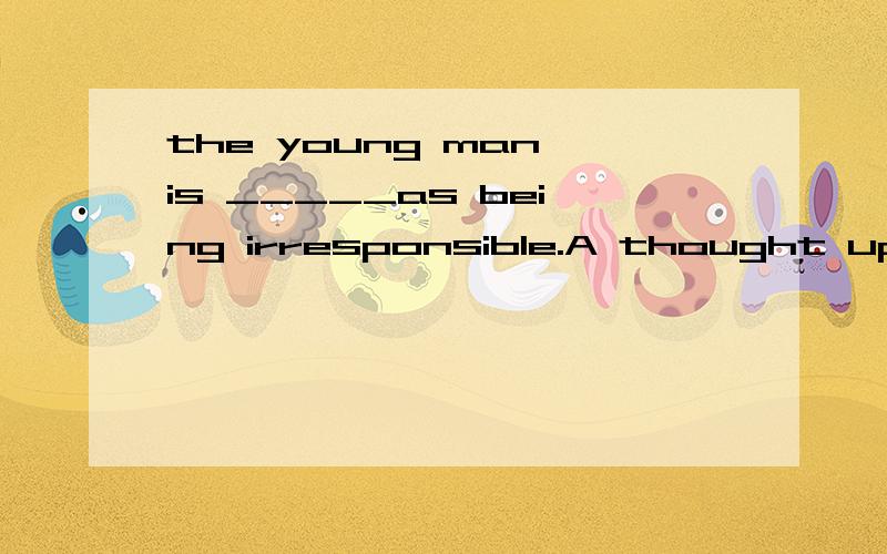 the young man is _____as being irresponsible.A thought up B thought over C -- out D -- of为什么是,理由