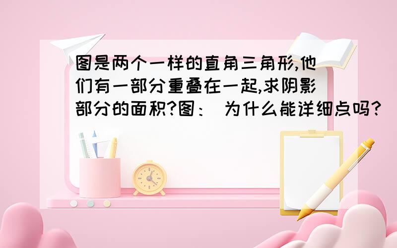 图是两个一样的直角三角形,他们有一部分重叠在一起,求阴影部分的面积?图： 为什么能详细点吗？