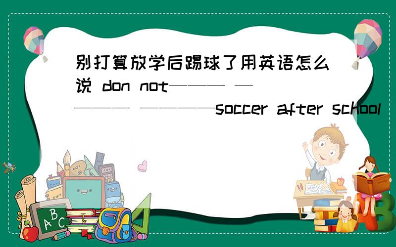 别打算放学后踢球了用英语怎么说 don not——— ———— ————soccer after school