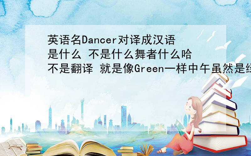 英语名Dancer对译成汉语是什么 不是什么舞者什么哈 不是翻译 就是像Green一样中午虽然是绿色 但对译是格林 请问一下英语名Dancer对译成汉语是什么