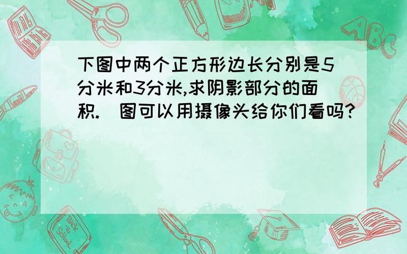 下图中两个正方形边长分别是5分米和3分米,求阴影部分的面积.（图可以用摄像头给你们看吗?）