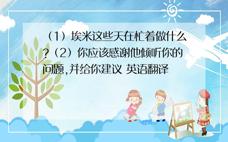 （1）埃米这些天在忙着做什么?（2）你应该感谢他倾听你的问题,并给你建议 英语翻译