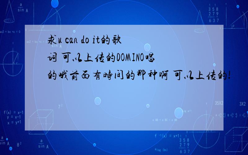 求u can do it的歌词 可以上传的DOMINO唱的哦前面有时间的那种啊 可以上传的!