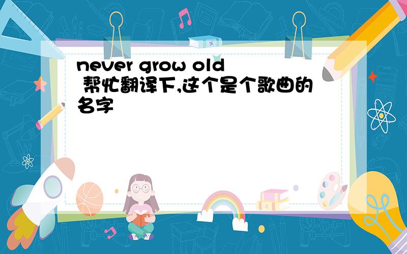 never grow old 帮忙翻译下,这个是个歌曲的名字