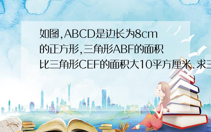 如图,ABCD是边长为8cm的正方形,三角形ABF的面积比三角形CEF的面积大10平方厘米.求三角形ACE的面积如下图所示,ABCD是边长为8cm的正方形,三角形ABF的面积比三角形CEF的面积大10平方厘米.求三角形A