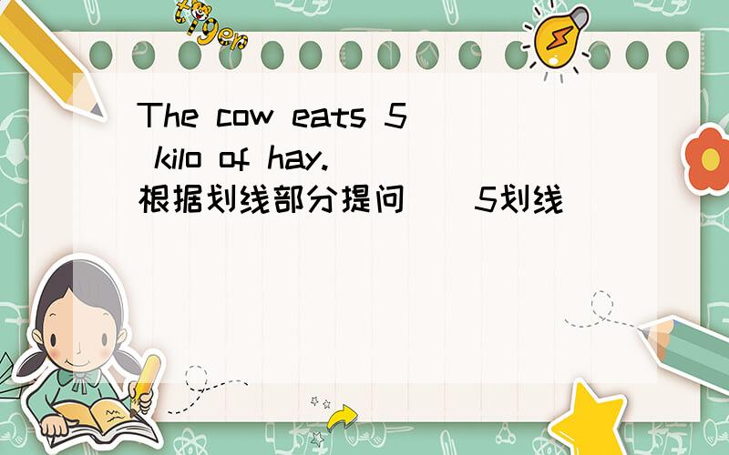 The cow eats 5 kilo of hay.(根据划线部分提问）（5划线)