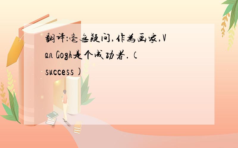 翻译：毫无疑问,作为画家,Van Gogh是个成功者.（success)