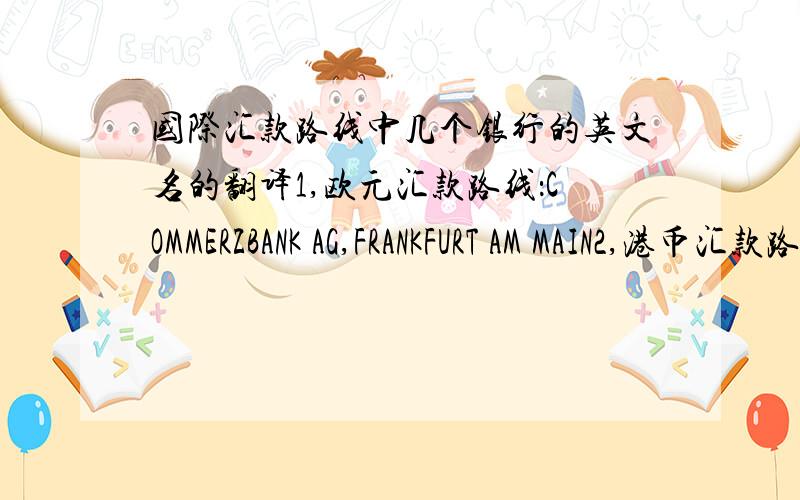 国际汇款路线中几个银行的英文名的翻译1,欧元汇款路线：COMMERZBANK AG,FRANKFURT AM MAIN2,港币汇款路线：STANDARD CHARTERED BANK, HONGKONG3,瑞郎汇款路线UBS AG, ZURICH SWITZERLAND