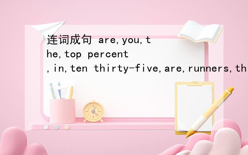 连词成句 are,you,the,top percent,in,ten thirty-five,are,runners,this,there,race,in,thousandfoil,and,pick,your,jacket,on,it,up,puta hero,in,she,is,country,our按要求改写句子they are putting up the curtains.(就划线句子提问）are,you,th