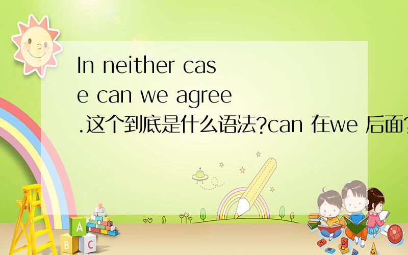 In neither case can we agree.这个到底是什么语法?can 在we 后面?