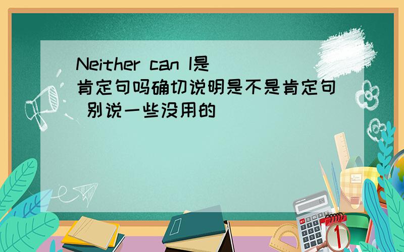 Neither can I是肯定句吗确切说明是不是肯定句 别说一些没用的