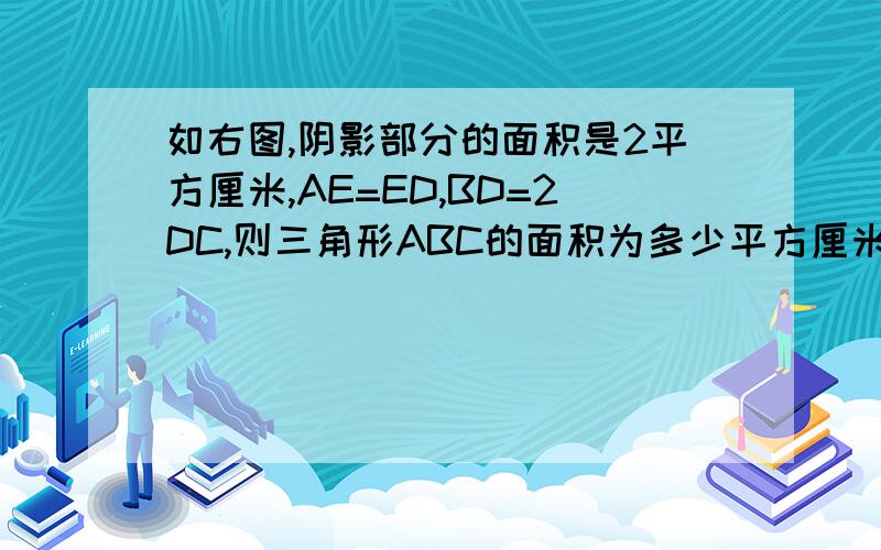 如右图,阴影部分的面积是2平方厘米,AE=ED,BD=2DC,则三角形ABC的面积为多少平方厘米