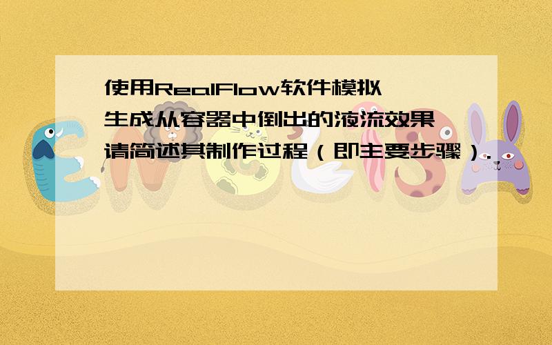 使用RealFlow软件模拟生成从容器中倒出的液流效果,请简述其制作过程（即主要步骤）.