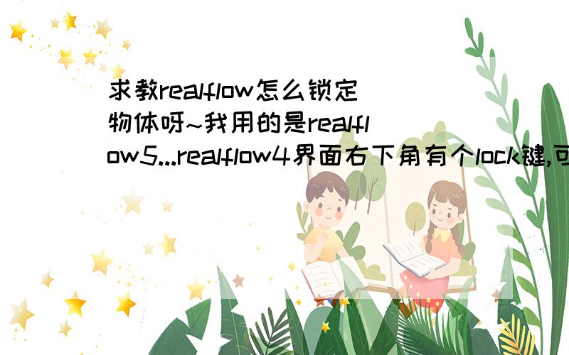 求教realflow怎么锁定物体呀~我用的是realflow5...realflow4界面右下角有个lock键,可以锁定物体.5里面找不到了.求教~