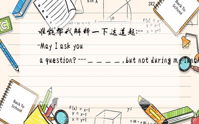 谁能帮我解释一下这道题:---May I ask you a question?---____,but not during my lunch break.A.Certainly     B.Anytime.  参考答案是A. 为什么不是B?